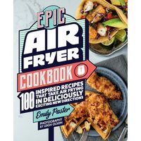 Epic Air Fryer Cookbook 100 Inspired Recipes That Take Air-Frying in Deliciously Exciting New Directions