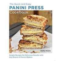 Quick and Easy Panini Press Cookbook Simple Recipes for Delicious Results with Any Brand of Panini Makers