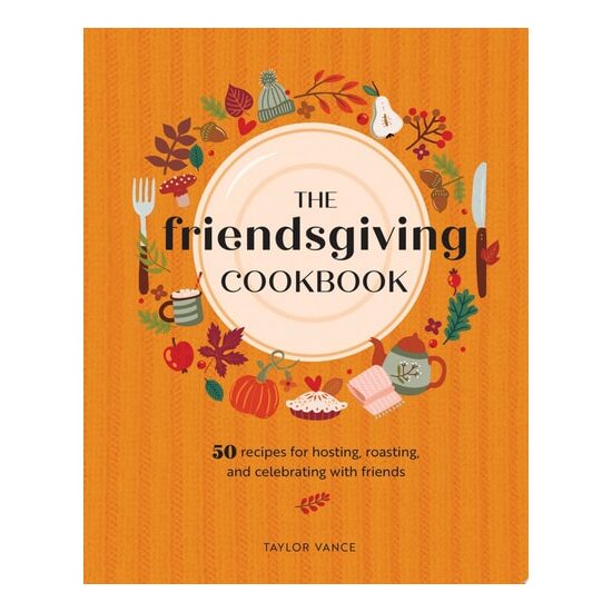 The Friendsgiving Cookbook 50 Recipes for Hosting, Roasting, and Celebrating with Friends