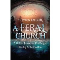 A Feral Church A Guided Journey to Find Magic, Kinship, and the Goddess