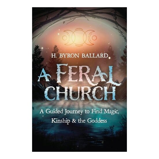 A Feral Church A Guided Journey to Find Magic, Kinship, and the Goddess
