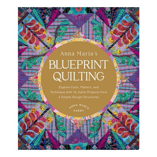 Anna Maria's Blueprint Quilting Explore Color, Pattern, and Technique with 16 Joyful Projects from 4 Simple Design Structures