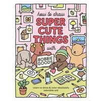 How to Draw Super Cute Things with Bobbie Goods Learn to Draw & Color Absolutely Adorable Art!