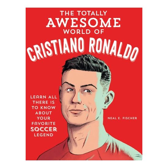 The Totally Awesome World of Cristiano Ronaldo Learn All There Is to Know about Your Favorite Soccer Legend