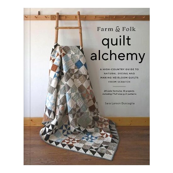 Farm and Folk Quilt Alchemy A High-Country Guide to Natural Dyeing and Making Heirloom Quilts from Scratch