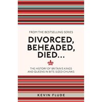 Divorced, Beheaded, Died... The History of Britain's Kings and Queens in Bite-sized Chunks