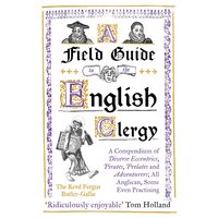 A Field Guide to the English Clergy A Compendium of Diverse Eccentrics, Pirates, Prelates and Adventurers; All Anglican, Some Even Practising