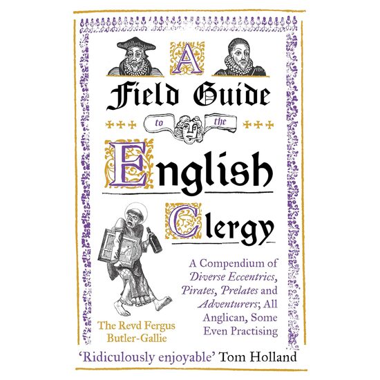 A Field Guide to the English Clergy A Compendium of Diverse Eccentrics, Pirates, Prelates and Adventurers; All Anglican, Some Even Practising