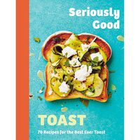 Seriously Good Toast Over 70 Recipes