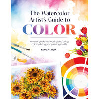 The Watercolor Artist's Guide to Color A Visual Guide to Choosing and Using Color to Bring Your Paintings to Life