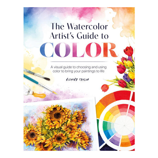The Watercolor Artist's Guide to Color A Visual Guide to Choosing and Using Color to Bring Your Paintings to Life