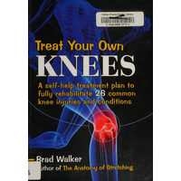 Treat Your Own Knees A Self-help Treatment Plan to Fully Rehabilitate 26 Common Knee Injuries and Conditions