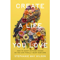 Create a Life You Love How to Quiet Outside Voices So You Can Finally Hear Your Own