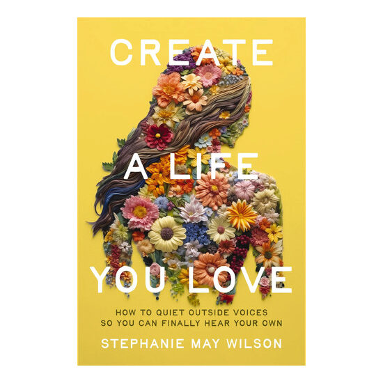 Create a Life You Love How to Quiet Outside Voices So You Can Finally Hear Your Own