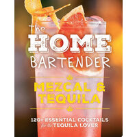 The Home Bartender: Mezcal and Tequila 100+ Essential Cocktails for the Tequila Lover