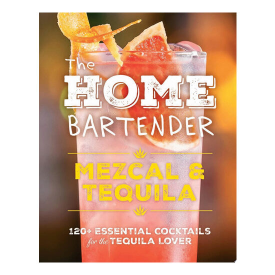 The Home Bartender: Mezcal and Tequila 100+ Essential Cocktails for the Tequila Lover