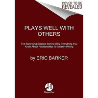 Plays Well with Others The Surprising Science Behind Why Everything You Know about Relationships Is (Mostly) Wrong
