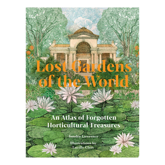 Lost Gardens of the World An Atlas of Forgotten Horticultural Treasures