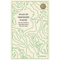 Atlas of Vanishing Places The Lost Worlds As They Were and As They Are Today