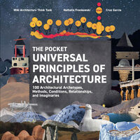 The Pocket Universal Principles of Architecture 100 Architectural Archetypes, Methods, Conditions, Relationships, and Imaginaries