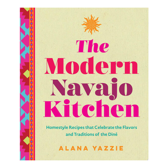 The Modern Navajo Kitchen Homestyle Recipes that Celebrate the Flavors and Traditions of the Diné