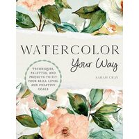 Watercolor Your Way Techniques, Palettes, and Projects To Fit Your Skill Level and Creative Goals