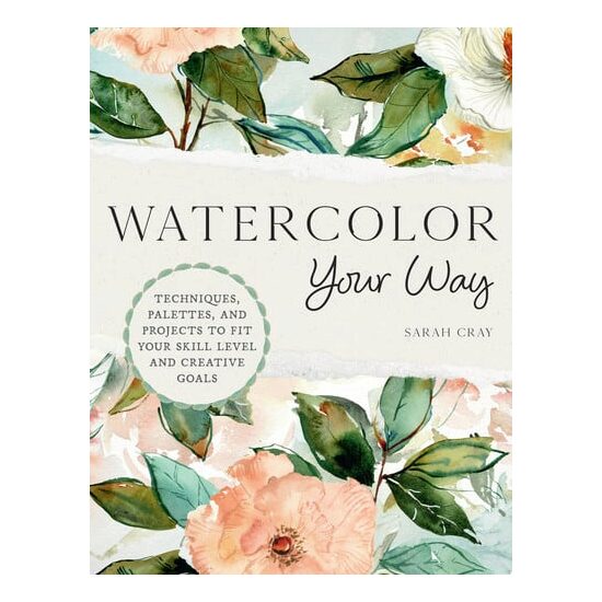 Watercolor Your Way Techniques, Palettes, and Projects To Fit Your Skill Level and Creative Goals
