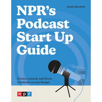 NPR's Podcast Start Up Guide Create, Launch, and Grow a Podcast on Any Budget
