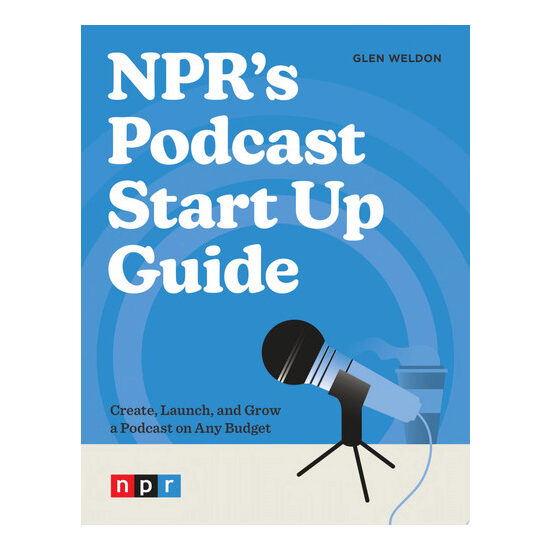 NPR's Podcast Start Up Guide Create, Launch, and Grow a Podcast on Any Budget