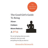 The Good Girl's Guide to Being Nicer, Calmer More Patient [durchgestrichen] a D\*ck The Art of Saying what You Want, Asking for what You Need and Getting the Life You Deserve