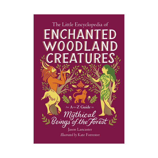 The little encyclopedia of enchanted woodland creatures: an A-to-Z guide to mythical beings of the forest