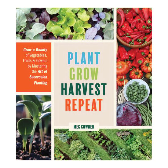 Plant grow harvest repeat: grow a bounty of vegetables, fruits, and flowers by mastering the art of succession planting