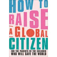 How to raise a global citizen: for the parents of the children who will save the world