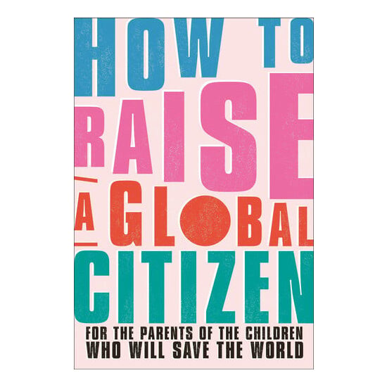 How to raise a global citizen: for the parents of the children who will save the world