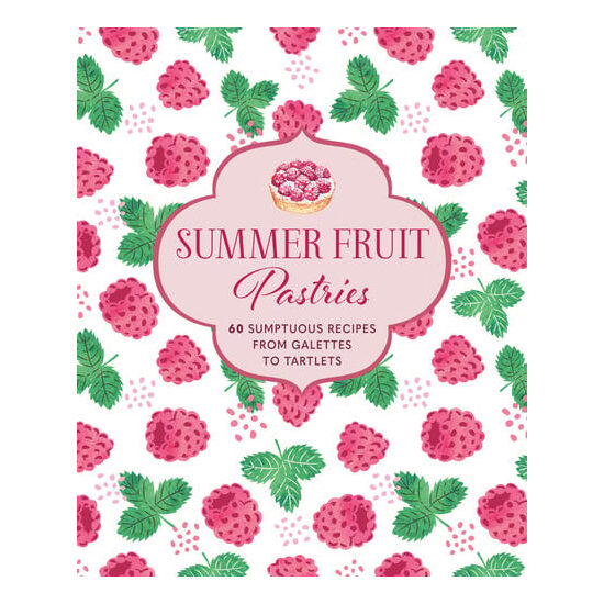Summer fruit pastries: 60 sumptuous recipes from galettes to tartlets