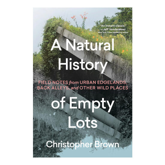 A natural history of empty lots: field notes from urban edgelands, back alleys, and other wild places