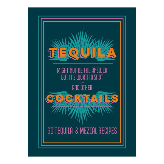 Tequila cocktails: might not be the answer but it's worth a shot and other 60 tequila & mezcal recipes