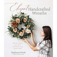 Elegant handcrafted wreaths: make faux flowers come alive with breathtaking, natural designs