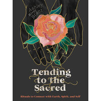 Tending to the sacred: rituals to connect with earth, spirit, and self