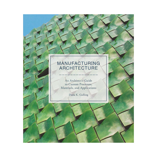 Manufacturing architecture: an architect's guide to custom processes, materials, and applications