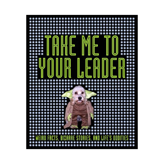 Take Me to Your Leader Weird Facts, Bizarre Stories, and Life's Oddities