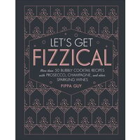 Let's get fizzical: more than 50 bubbly cocktail recipes with Prosecco, Champagne, and other sparkling wines