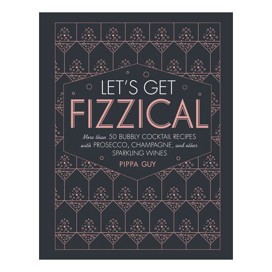 Let's get fizzical: more than 50 bubbly cocktail recipes with Prosecco, Champagne, and other sparkling wines