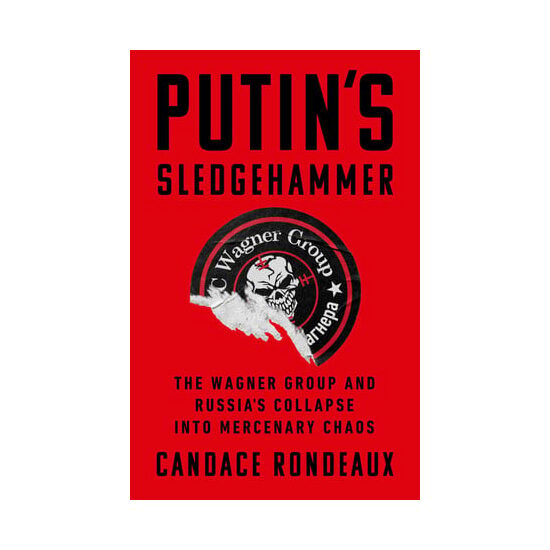 Putin's sledgehammer: the Wagner Group and Russia's collapse into mercenary chaos