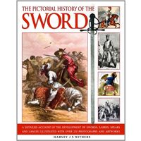 The Pictorial History Of The Sword A Detailed Account Of The Development Of Swords Sabres Spears And Lances Illustrated With Over 230 Photographs And Artworks, Harvey J.S. Withers
