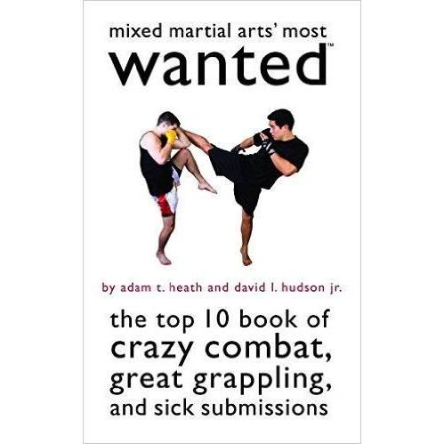 Mixed Martial Arts' Most Wanted: The Top 10 Book of Crazy Combat, Great Grappling, and Sick Submissions