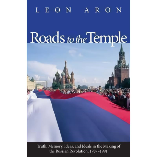 Roads to the Temple : Truth, Memory, Ideas, and Ideals in the Making of the Russian Revolution, 1987-1991
