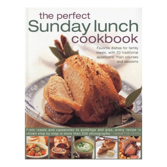 The Perfect Sunday Lunch Cookbook Favourite Dishes For Family Meals With 70 Traditional Starters Main Courses And Desserts