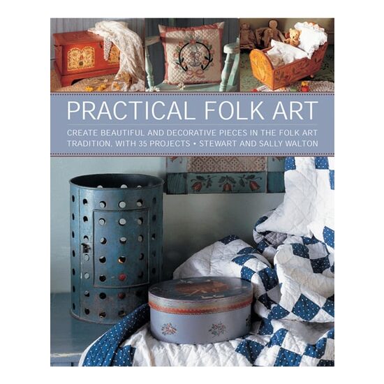 Practical Folk Art Create Beautiful and Decorative Pieces in the Folk Art Tradition, with 35 Projects
