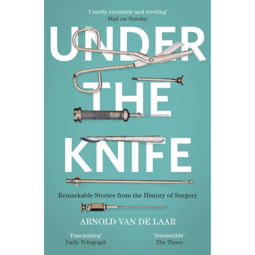 Under the Knife: A History of Surgery in 28 Remarkable Operations
